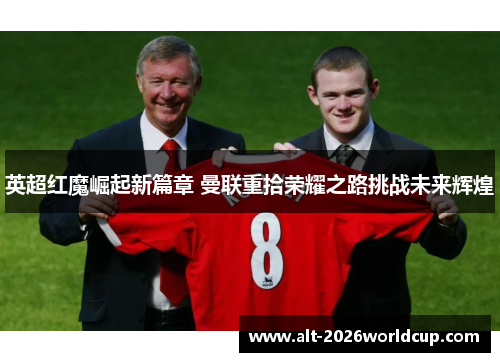 英超红魔崛起新篇章 曼联重拾荣耀之路挑战未来辉煌 英超红魔崛起新篇章 曼联重拾荣耀之路挑战未来辉煌