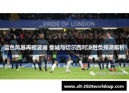 蓝色风暴再掀波澜 曼城与切尔西对决胜负预测解析 蓝色风暴再掀波澜 曼城与切尔西对决胜负预测解析