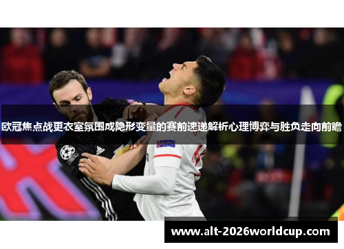 欧冠焦点战更衣室氛围成隐形变量的赛前速递解析心理博弈与胜负走向前瞻 欧冠焦点战更衣室氛围成隐形变量的赛前速递解析心理博弈与胜负走向前瞻