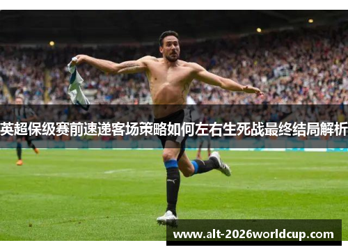 英超保级赛前速递客场策略如何左右生死战最终结局解析
