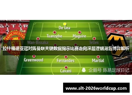 拉什福德亚冠对阵曼联关键数据揭示比赛走向深层逻辑背后博弈解析 拉什福德亚冠对阵曼联关键数据揭示比赛走向深层逻辑背后博弈解析