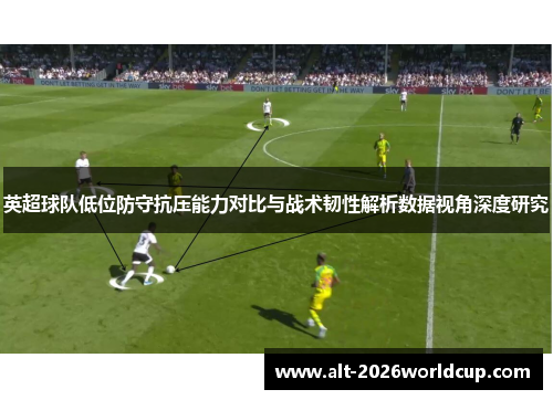 英超球队低位防守抗压能力对比与战术韧性解析数据视角深度研究
