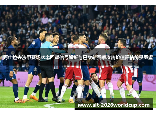 阿什拉夫法甲赛场状态回暖信号解析与巴黎新赛季攻防价值评估前景展望