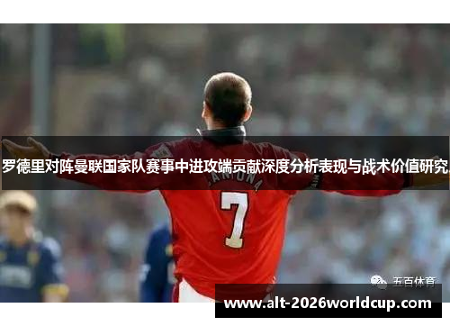 罗德里对阵曼联国家队赛事中进攻端贡献深度分析表现与战术价值研究