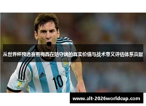 从世界杯预选赛看梅西在防守端的真实价值与战术意义评估体系贡献 从世界杯预选赛看梅西在防守端的真实价值与战术意义评估体系贡献