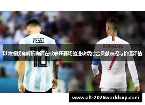 以数据视角解析梅西在欧联杯赛场的进攻端综合贡献表现与价值评估 以数据视角解析梅西在欧联杯赛场的进攻端综合贡献表现与价值评估