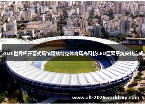 2026世界杯开幕式场馆阿兹特克体育场高科技LED巨幕系统安装完成 2026世界杯开幕式场馆阿兹特克体育场高科技LED巨幕系统安装完成