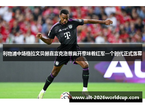 利物浦中场格拉文贝赫直言克洛普离开意味着红军一个时代正式落幕