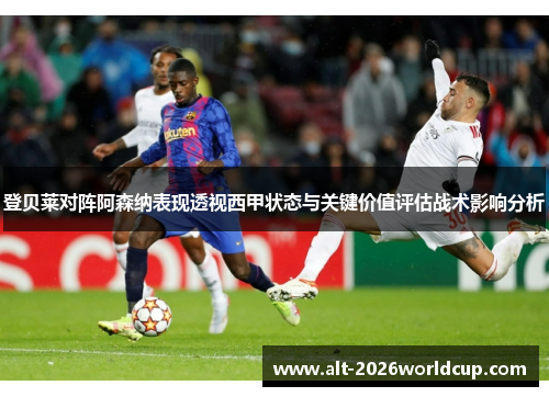 登贝莱对阵阿森纳表现透视西甲状态与关键价值评估战术影响分析 登贝莱对阵阿森纳表现透视西甲状态与关键价值评估战术影响分析