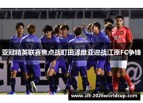 亚冠精英联赛焦点战町田泽维亚迎战江原FC争锋 亚冠精英联赛焦点战町田泽维亚迎战江原FC争锋