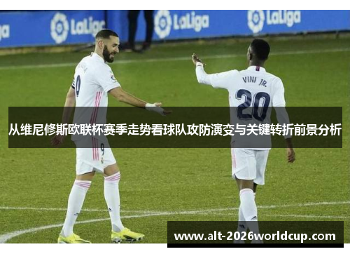 从维尼修斯欧联杯赛季走势看球队攻防演变与关键转折前景分析 从维尼修斯欧联杯赛季走势看球队攻防演变与关键转折前景分析