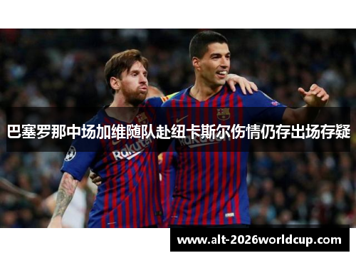巴塞罗那中场加维随队赴纽卡斯尔伤情仍存出场存疑 巴塞罗那中场加维随队赴纽卡斯尔伤情仍存出场存疑