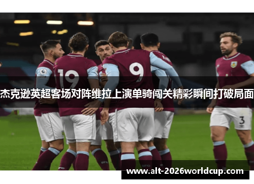 杰克逊英超客场对阵维拉上演单骑闯关精彩瞬间打破局面 杰克逊英超客场对阵维拉上演单骑闯关精彩瞬间打破局面