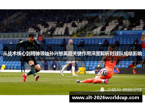 从战术核心到精神领袖孙兴慜英超关键作用深度解析对球队成绩影响