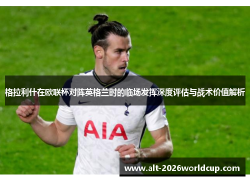 格拉利什在欧联杯对阵英格兰时的临场发挥深度评估与战术价值解析