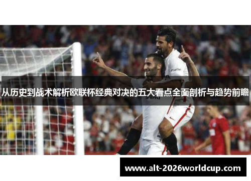 从历史到战术解析欧联杯经典对决的五大看点全面剖析与趋势前瞻 从历史到战术解析欧联杯经典对决的五大看点全面剖析与趋势前瞻