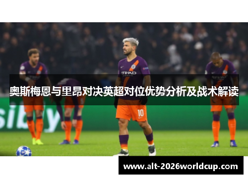 奥斯梅恩与里昂对决英超对位优势分析及战术解读